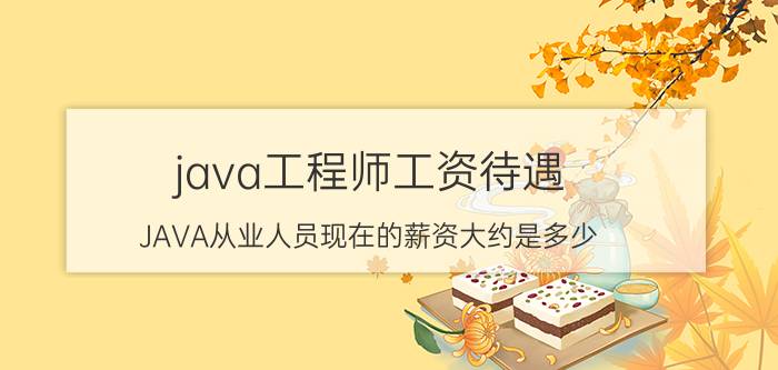 java工程师工资待遇 JAVA从业人员现在的薪资大约是多少？能过万吗？